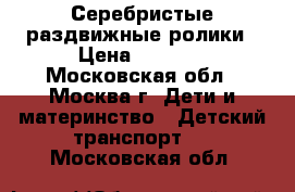  Серебристые раздвижные ролики › Цена ­ 2 000 - Московская обл., Москва г. Дети и материнство » Детский транспорт   . Московская обл.